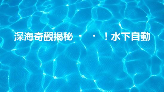 深海奇觀揭秘！水下自動機器人探測儀探尋神秘海底世界